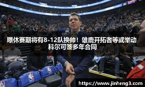 曝休赛期将有8-12队换帅！雄鹿开拓者等或举动 科尔可签多年合同